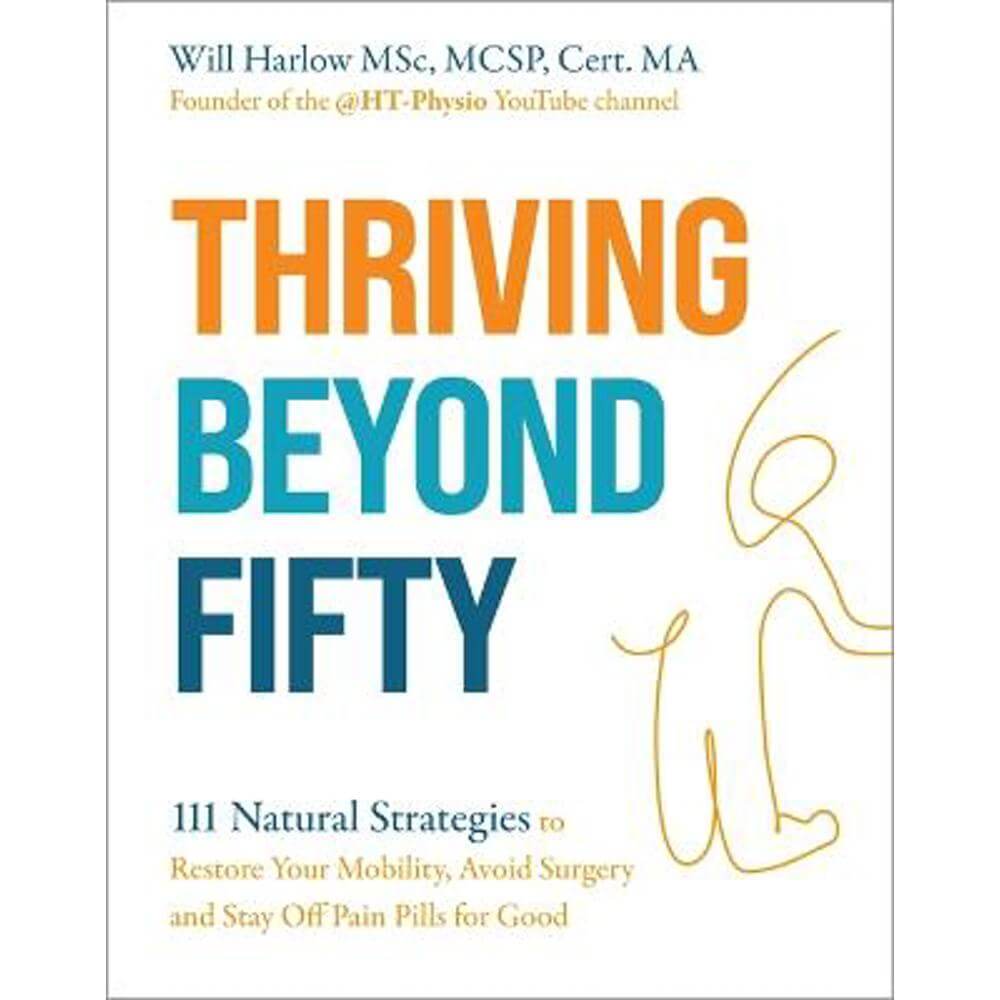 Thriving Beyond Fifty (Expanded Edition): 111 Natural Strategies to Restore Your Mobility, Avoid Surgery and Stay Off Pain Pills for Good (Paperback) - Will Harlow, BSc, MSc, MCSP, Cert. MA